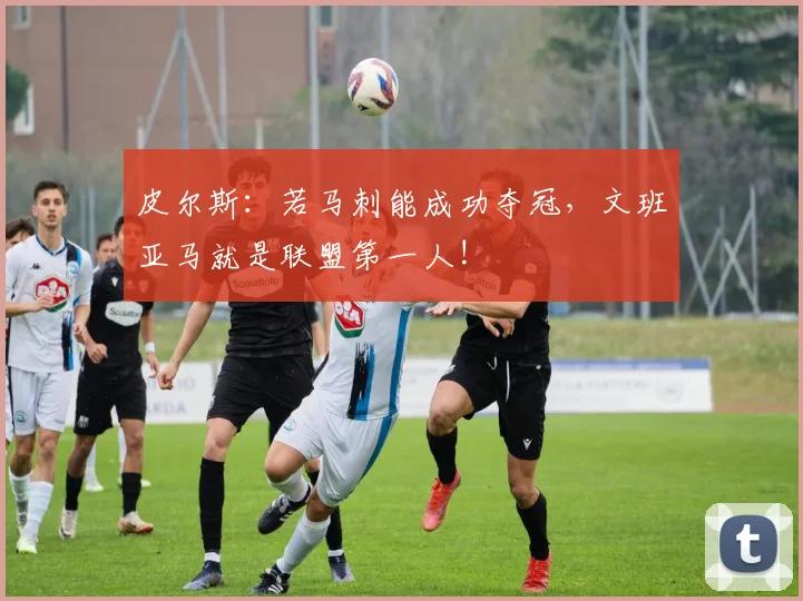 皮尔斯：若马刺能成功夺冠，文班亚马就是联盟第一人!